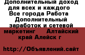 Дополнительный доход для всех и каждого - Все города Работа » Дополнительный заработок и сетевой маркетинг   . Алтайский край,Алейск г.